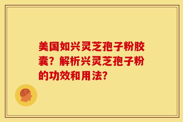 美国如兴灵芝孢子粉胶囊？解析兴灵芝孢子粉的功效和用法？