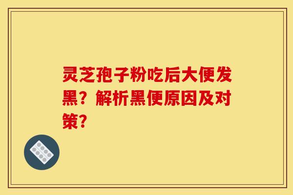 灵芝孢子粉吃后大便发黑?解析黑便原因及对策? 灵芝孢子粉吃后大便发黑?解析黑便原因及对策?