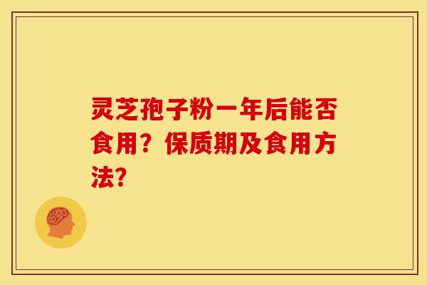 灵芝孢子粉一年后能否食用?保质期及食用方法? 灵芝孢子粉一年后能否食用?保质期及食用方法?