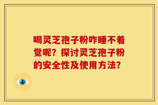 喝灵芝孢子粉咋睡不着觉呢?探讨灵芝孢子粉的安全性及使用方法? 喝灵芝孢子粉咋睡不着觉呢?探讨灵芝孢子粉的安全性及使用方法?