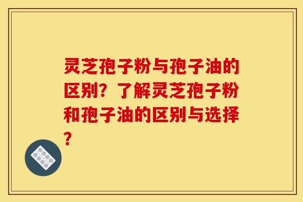 灵芝孢子粉与孢子油的区别？了解灵芝孢子粉和孢子油的区别与选择？