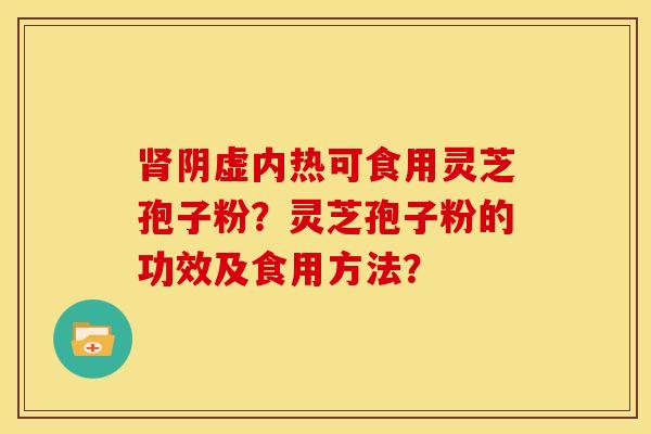阴虚内热可食用灵芝孢子粉？灵芝孢子粉的功效及食用方法？