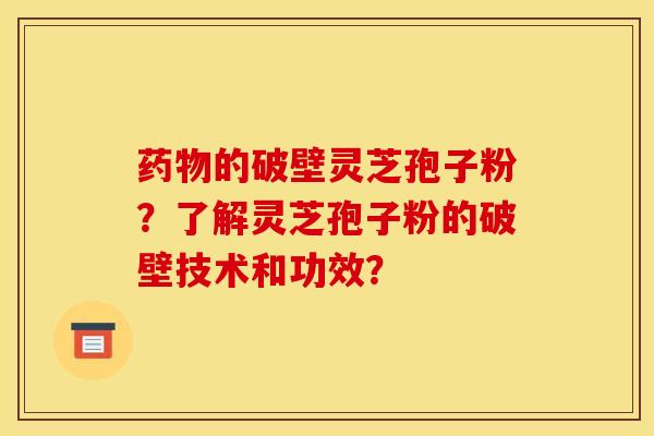 的破壁灵芝孢子粉?了解灵芝孢子粉的破壁技术和功效? 的破壁灵芝孢子粉?了解灵芝孢子粉的破壁技术和功效?
