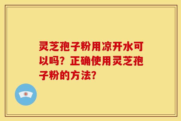 灵芝孢子粉用凉开水可以吗?正确使用灵芝孢子粉的方法? 灵芝孢子粉用凉开水可以吗?正确使用灵芝孢子粉的方法?