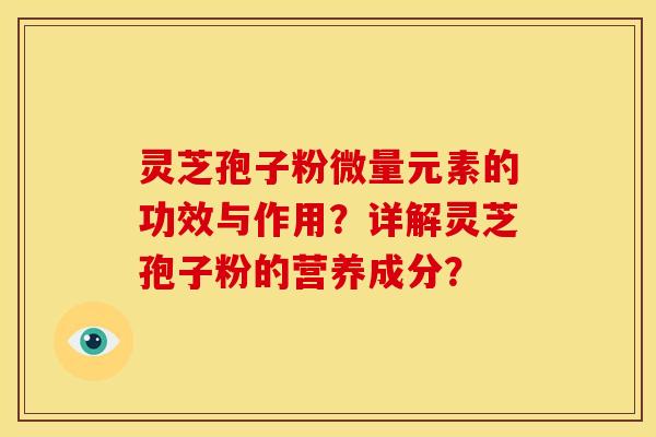 灵芝孢子粉微量元素的功效与作用？详解灵芝孢子粉的营养成分？