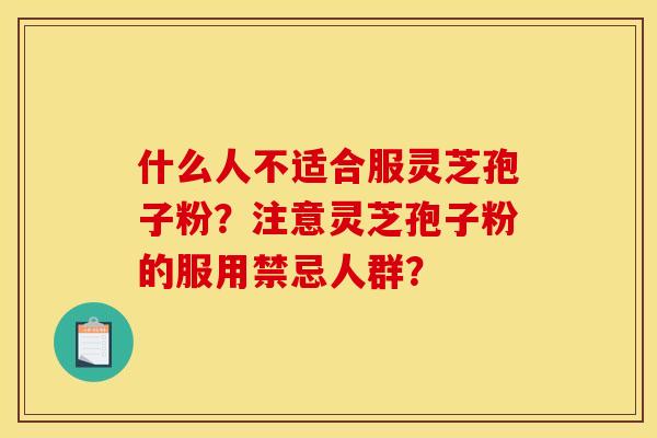 什么人不适合服灵芝孢子粉?注意灵芝孢子粉的服用禁忌人群? 什么人不适合服灵芝孢子粉?注意灵芝孢子粉的服用禁忌人群?