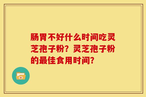 肠胃不好什么时间吃灵芝孢子粉?灵芝孢子粉的佳食用时间? 肠胃不好什么时间吃灵芝孢子粉?灵芝孢子粉的佳食用时间?