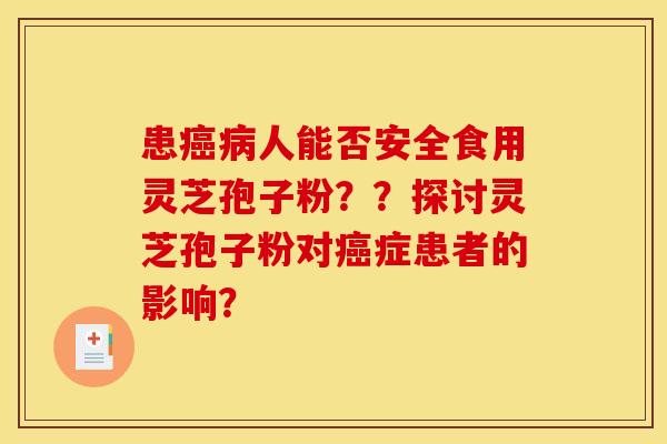 患人能否安全食用灵芝孢子粉??探讨灵芝孢子粉对症患者的影响? 患人能否安全食用灵芝孢子粉??探讨灵芝孢子粉对症患者的影响?