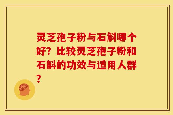 灵芝孢子粉与石斛哪个好?比较灵芝孢子粉和石斛的功效与适用人群? 灵芝孢子粉与石斛哪个好?比较灵芝孢子粉和石斛的功效与适用人群?