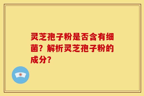 灵芝孢子粉是否含有?解析灵芝孢子粉的成分? 灵芝孢子粉是否含有?解析灵芝孢子粉的成分?