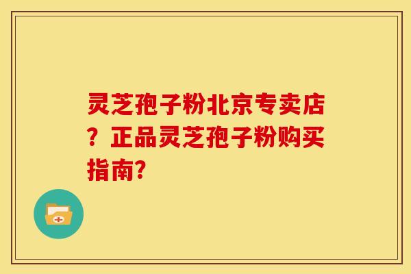 灵芝孢子粉北京专卖店?正品灵芝孢子粉购买指南? 灵芝孢子粉北京专卖店?正品灵芝孢子粉购买指南?