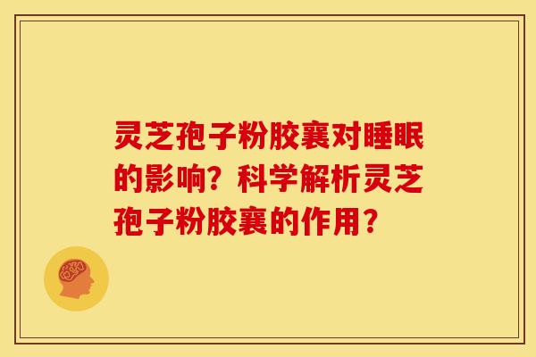 灵芝孢子粉胶襄对的影响?科学解析灵芝孢子粉胶襄的作用? 灵芝孢子粉胶襄对的影响?科学解析灵芝孢子粉胶襄的作用?