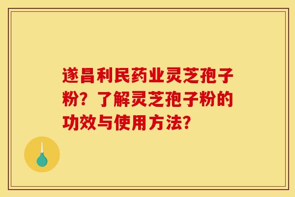 遂昌利民药业灵芝孢子粉?了解灵芝孢子粉的功效与使用方法? 遂昌利民药业灵芝孢子粉?了解灵芝孢子粉的功效与使用方法?