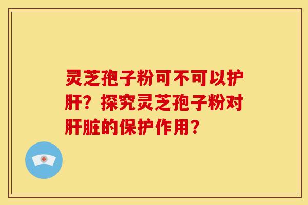 灵芝孢子粉可不可以?探究灵芝孢子粉对的保护作用? 灵芝孢子粉可不可以?探究灵芝孢子粉对的保护作用?