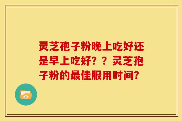 灵芝孢子粉晚上吃好还是早上吃好？？灵芝孢子粉的佳服用时间？