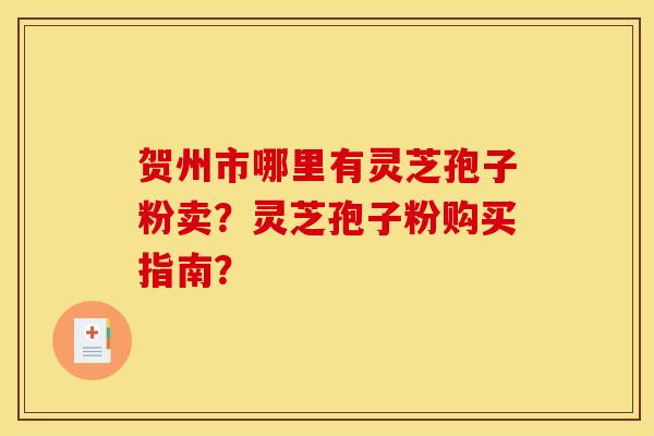 贺州市哪里有灵芝孢子粉卖?灵芝孢子粉购买指南? 贺州市哪里有灵芝孢子粉卖?灵芝孢子粉购买指南?