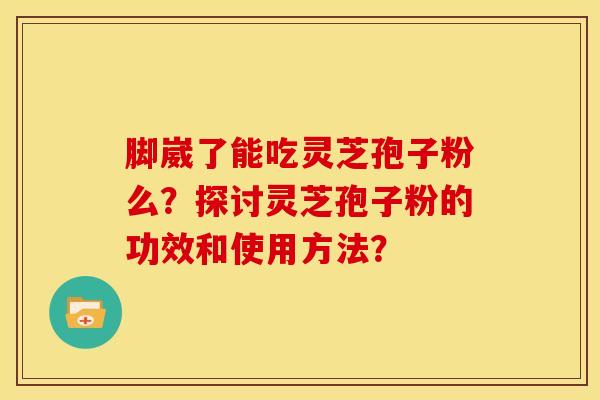 脚崴了能吃灵芝孢子粉么?探讨灵芝孢子粉的功效和使用方法? 脚崴了能吃灵芝孢子粉么?探讨灵芝孢子粉的功效和使用方法?