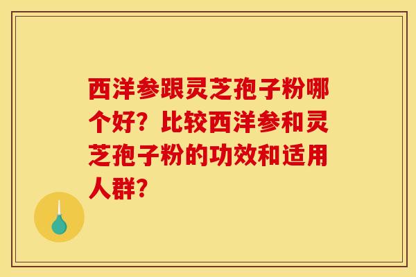 西洋参跟灵芝孢子粉哪个好？比较西洋参和灵芝孢子粉的功效和适用人群？