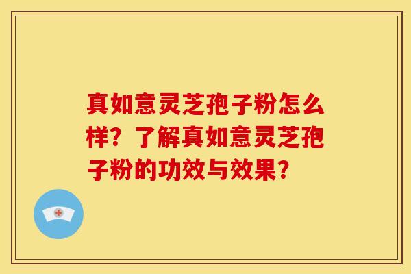 真如意灵芝孢子粉怎么样?了解真如意灵芝孢子粉的功效与效果? 真如意灵芝孢子粉怎么样?了解真如意灵芝孢子粉的功效与效果?