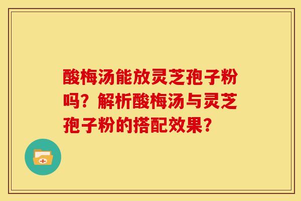 酸梅汤能放灵芝孢子粉吗？解析酸梅汤与灵芝孢子粉的搭配效果？