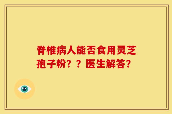 脊椎人能否食用灵芝孢子粉??医生解答? 脊椎人能否食用灵芝孢子粉??医生解答?