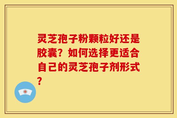 灵芝孢子粉颗粒好还是胶囊?如何选择更适合自己的灵芝孢子剂形式? 灵芝孢子粉颗粒好还是胶囊?如何选择更适合自己的灵芝孢子剂形式?