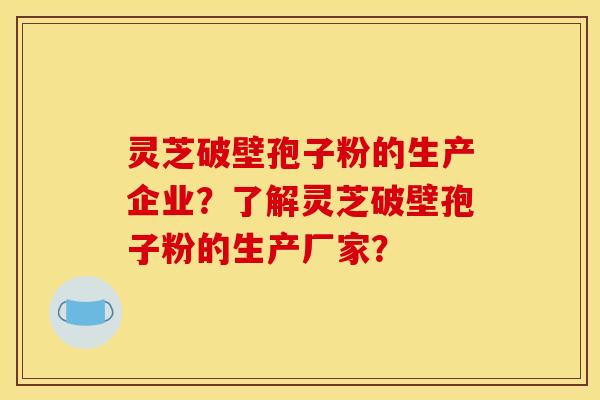 灵芝破壁孢子粉的生产企业?了解灵芝破壁孢子粉的生产厂家? 灵芝破壁孢子粉的生产企业?了解灵芝破壁孢子粉的生产厂家?