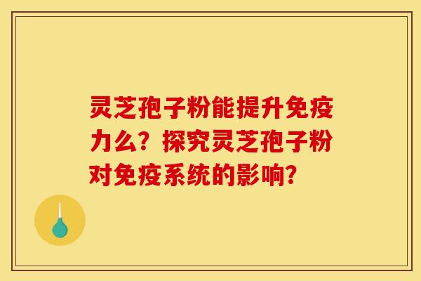 灵芝孢子粉能提升免疫力么?探究灵芝孢子粉对免疫系统的影响? 灵芝孢子粉能提升免疫力么?探究灵芝孢子粉对免疫系统的影响?