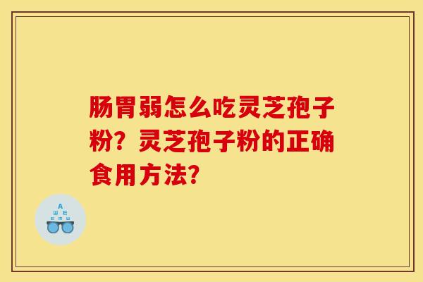 肠胃弱怎么吃灵芝孢子粉?灵芝孢子粉的正确食用方法? 肠胃弱怎么吃灵芝孢子粉?灵芝孢子粉的正确食用方法?