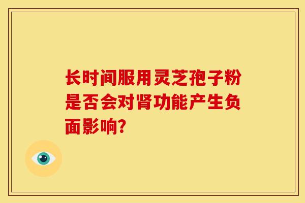 长时间服用灵芝孢子粉是否会对功能产生负面影响？