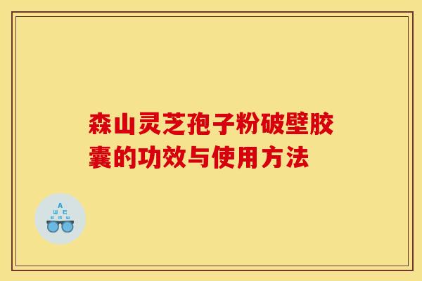 森山灵芝孢子粉破壁胶囊的功效与使用方法 森山灵芝孢子粉破壁胶囊的功效与使用方法