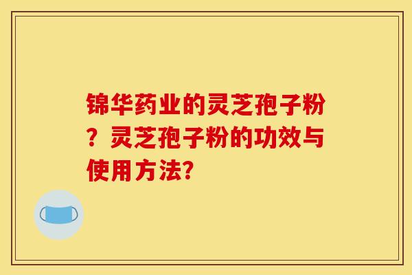 锦华药业的灵芝孢子粉?灵芝孢子粉的功效与使用方法? 锦华药业的灵芝孢子粉?灵芝孢子粉的功效与使用方法?