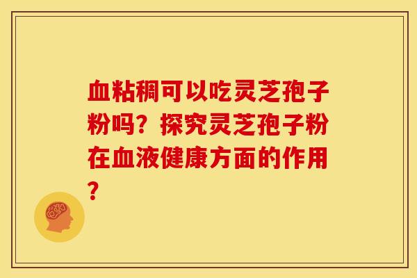 粘稠可以吃灵芝孢子粉吗?探究灵芝孢子粉在液健康方面的作用? 粘稠可以吃灵芝孢子粉吗?探究灵芝孢子粉在液健康方面的作用?
