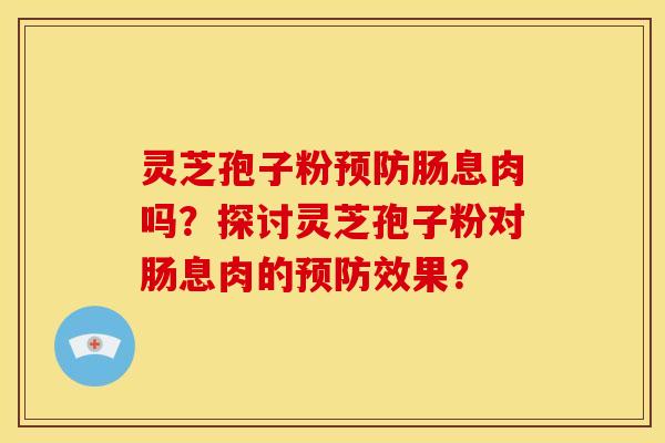 灵芝孢子粉肠息肉吗？探讨灵芝孢子粉对肠息肉的效果？