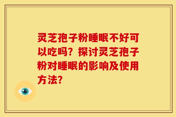灵芝孢子粉不好可以吃吗?探讨灵芝孢子粉对的影响及使用方法? 灵芝孢子粉不好可以吃吗?探讨灵芝孢子粉对的影响及使用方法?