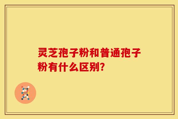 灵芝孢子粉和普通孢子粉有什么区别? 灵芝孢子粉和普通孢子粉有什么区别?