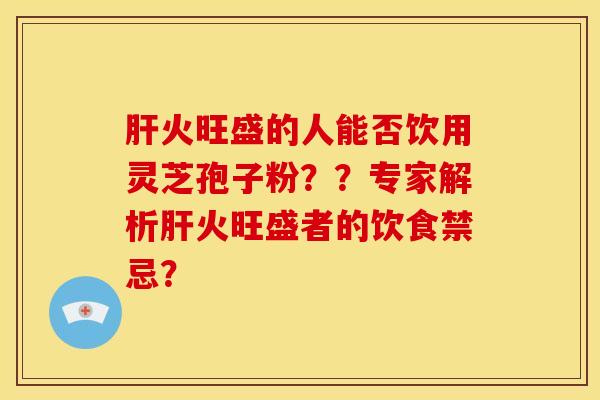 火旺盛的人能否饮用灵芝孢子粉??专家解析火旺盛者的饮食禁忌? 火旺盛的人能否饮用灵芝孢子粉??专家解析火旺盛者的饮食禁忌?