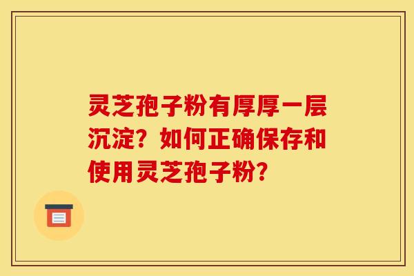 灵芝孢子粉有厚厚一层沉淀？如何正确保存和使用灵芝孢子粉？