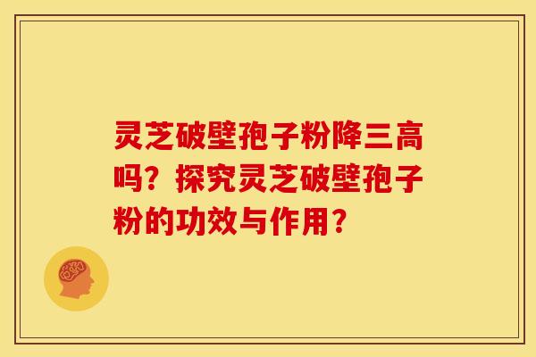 灵芝破壁孢子粉降吗?探究灵芝破壁孢子粉的功效与作用? 灵芝破壁孢子粉降吗?探究灵芝破壁孢子粉的功效与作用?