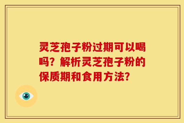 灵芝孢子粉过期可以喝吗?解析灵芝孢子粉的保质期和食用方法? 灵芝孢子粉过期可以喝吗?解析灵芝孢子粉的保质期和食用方法?