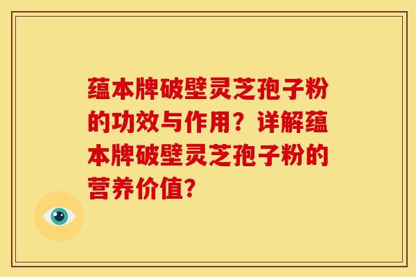 蕴本牌破壁灵芝孢子粉的功效与作用?详解蕴本牌破壁灵芝孢子粉的营养价值? 蕴本牌破壁灵芝孢子粉的功效与作用?详解蕴本牌破壁灵芝孢子粉的营养价值?