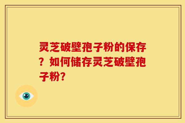 灵芝破壁孢子粉的保存?如何储存灵芝破壁孢子粉? 灵芝破壁孢子粉的保存?如何储存灵芝破壁孢子粉?