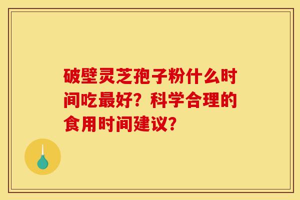 破壁灵芝孢子粉什么时间吃好?科学合理的食用时间建议? 破壁灵芝孢子粉什么时间吃好?科学合理的食用时间建议?