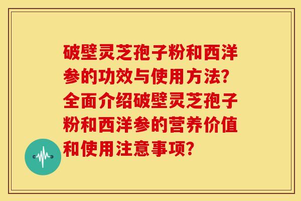 破壁灵芝孢子粉和西洋参的功效与使用方法？全面介绍破壁灵芝孢子粉和西洋参的营养价值和使用注意事项？