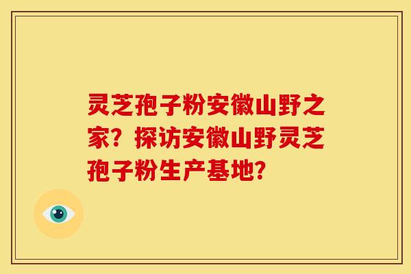 灵芝孢子粉安徽山野之家?探访安徽山野灵芝孢子粉生产基地? 灵芝孢子粉安徽山野之家?探访安徽山野灵芝孢子粉生产基地?