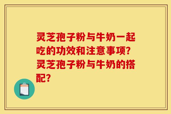 灵芝孢子粉与牛奶一起吃的功效和注意事项?灵芝孢子粉与牛奶的搭配? 灵芝孢子粉与牛奶一起吃的功效和注意事项?灵芝孢子粉与牛奶的搭配?