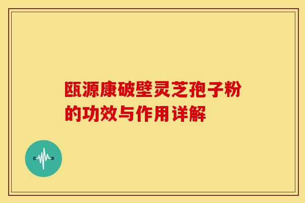 瓯源康破壁灵芝孢子粉的功效与作用详解 瓯源康破壁灵芝孢子粉的功效与作用详解