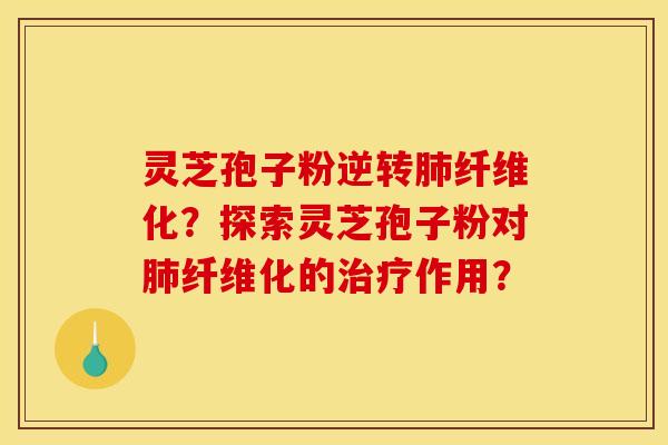 灵芝孢子粉逆转纤维化？探索灵芝孢子粉对纤维化的作用？