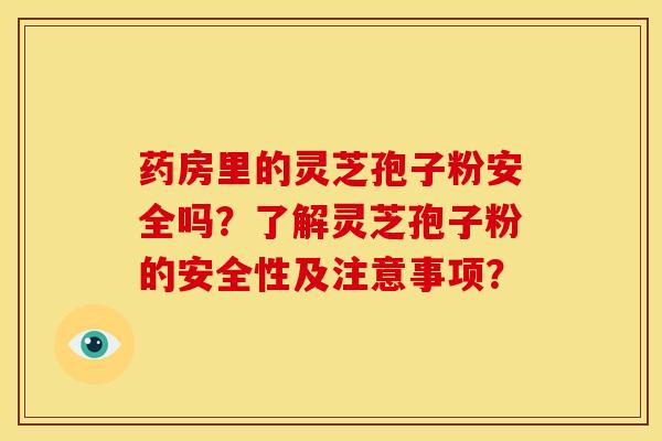药房里的灵芝孢子粉安全吗?了解灵芝孢子粉的安全性及注意事项? 药房里的灵芝孢子粉安全吗?了解灵芝孢子粉的安全性及注意事项?