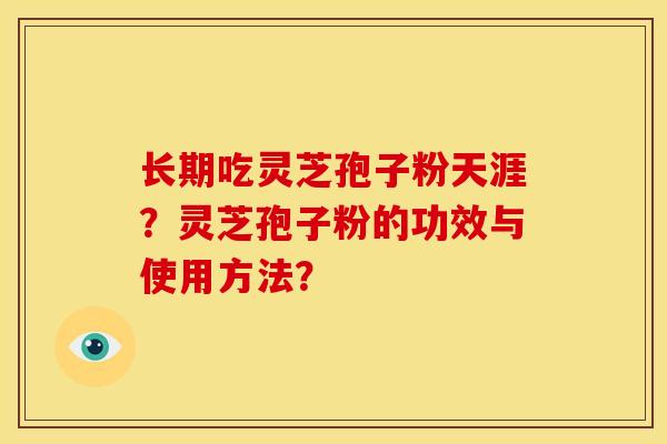 长期吃灵芝孢子粉天涯?灵芝孢子粉的功效与使用方法? 长期吃灵芝孢子粉天涯?灵芝孢子粉的功效与使用方法?